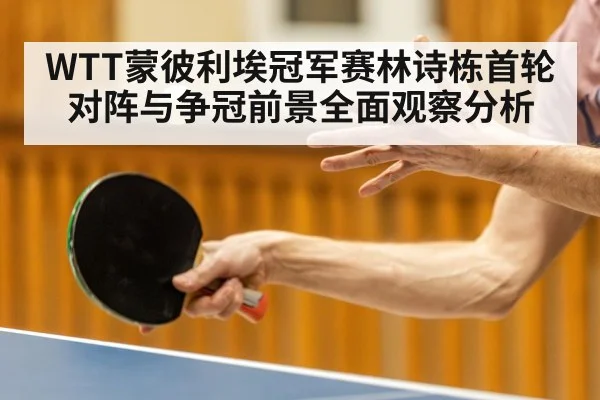 WTT蒙彼利埃冠军赛林诗栋首轮对阵与争冠前景全面观察分析（kaiyun sport）