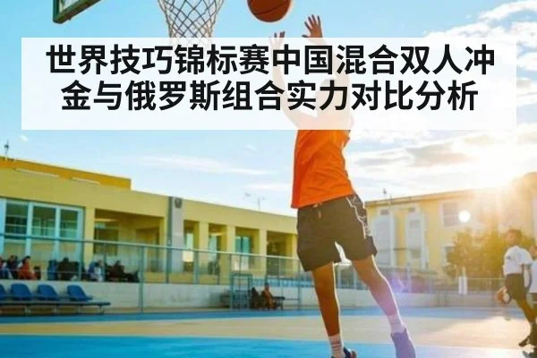 世界技巧锦标赛中国混合双人冲金与俄罗斯组合实力对比分析（kaiyun sport）