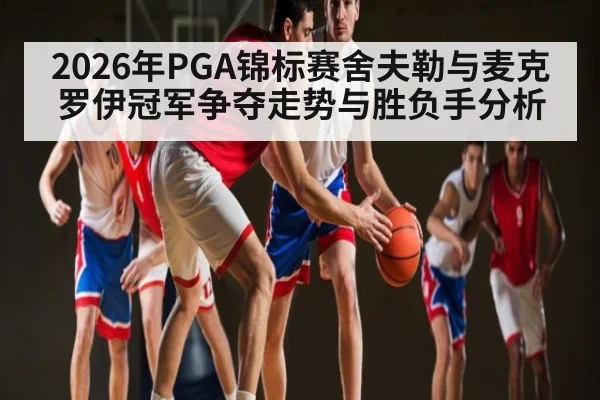 2026年PGA锦标赛舍夫勒与麦克罗伊冠军争夺走势与胜负手分析（kaiyun sport）