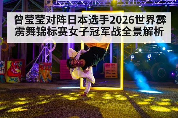 曾莹莹对阵日本选手2026世界霹雳舞锦标赛女子冠军战全景解析