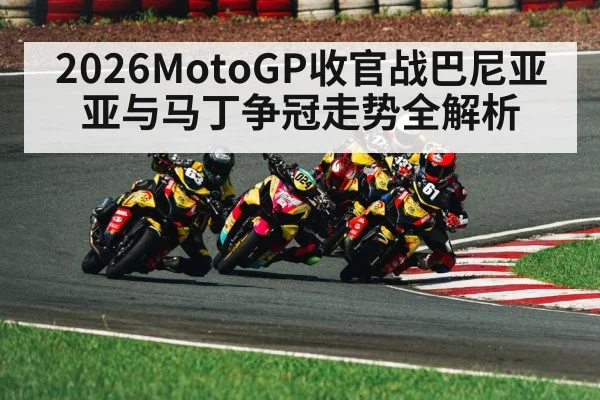 2026MotoGP收官战巴尼亚亚与马丁争冠走势全解析