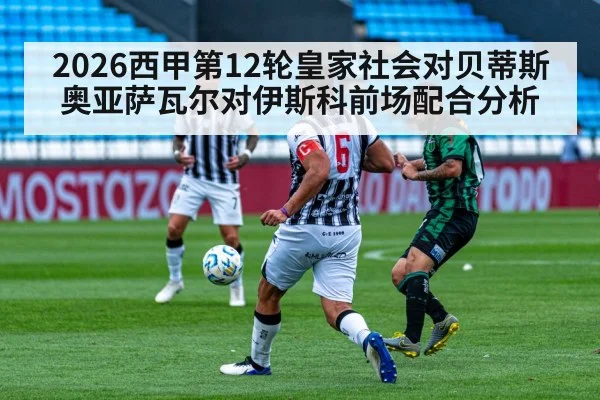 2026西甲第12轮皇家社会对贝蒂斯奥亚萨瓦尔对伊斯科前场配合分析