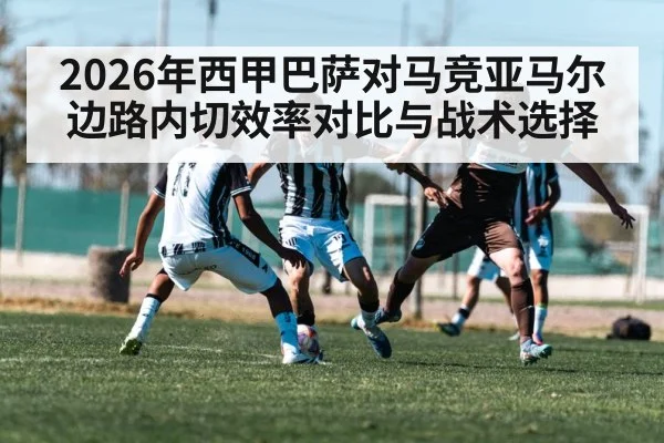 2026年西甲巴萨对马竞亚马尔边路内切效率对比与战术选择（kaiyun sport）